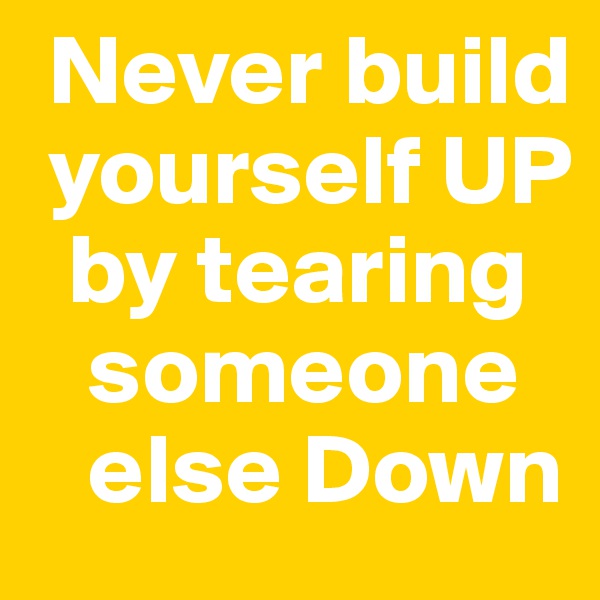 Never build  
 yourself UP      
  by tearing         
   someone 
   else Down
