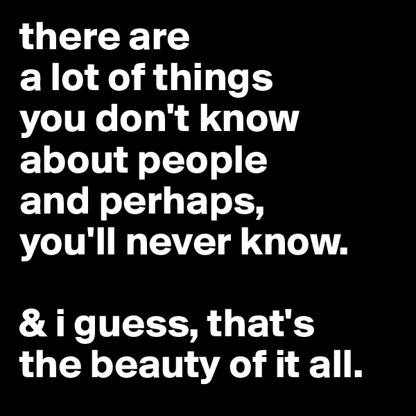 there are 
a lot of things
you don't know
about people
and perhaps,
you'll never know.

& i guess, that's
the beauty of it all.