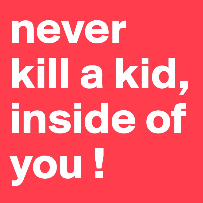 never kill a kid, inside of you !