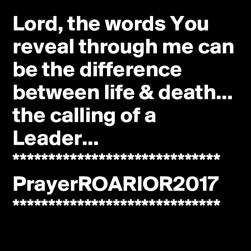 Lord, the words You reveal through me can be the difference between life & death...
the calling of a Leader...
*****************************
PrayerROARIOR2017
*****************************