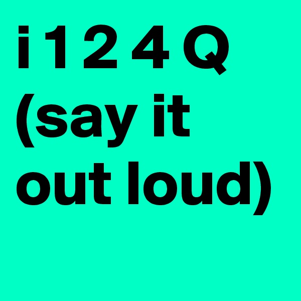 i 1 2 4 Q (say it out loud)