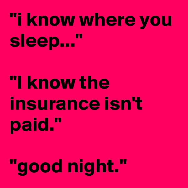 "i know where you sleep..."

"I know the insurance isn't paid."

"good night."