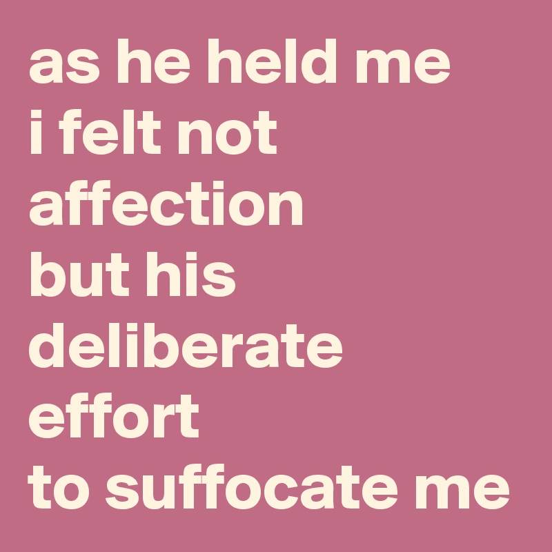 as he held me
i felt not affection
but his deliberate effort 
to suffocate me