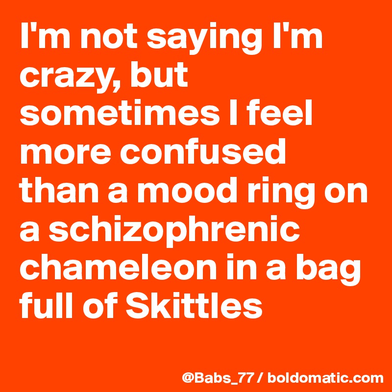 I'm not saying I'm crazy, but sometimes I feel more confused than a mood ring on a schizophrenic chameleon in a bag full of Skittles
