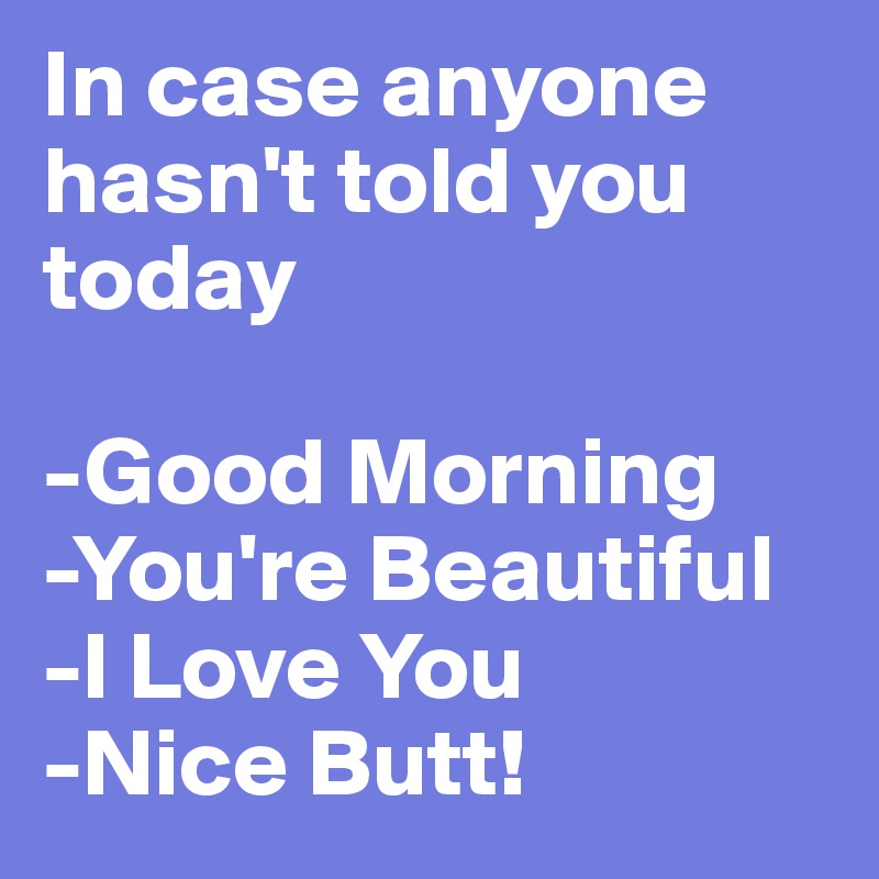 In case anyone hasn't told you today

-Good Morning
-You're Beautiful
-I Love You
-Nice Butt!