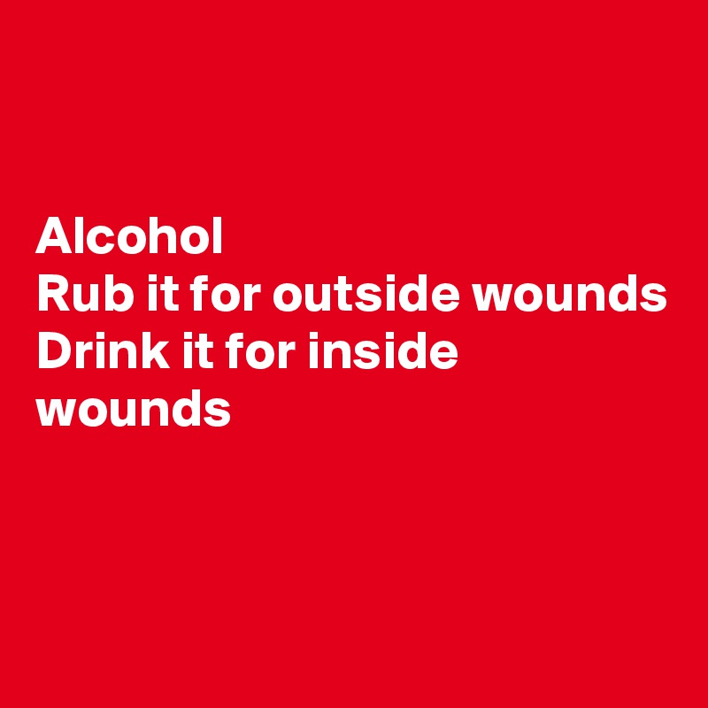 


Alcohol 
Rub it for outside wounds
Drink it for inside wounds 



