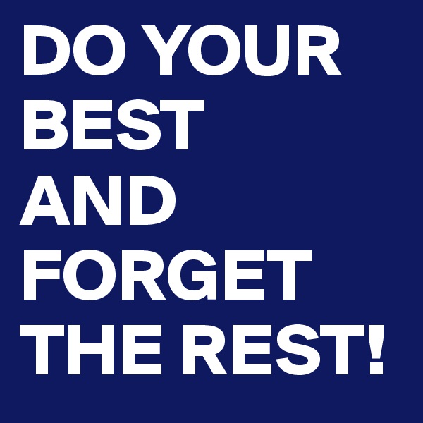 DO YOUR
BEST
AND 
FORGET THE REST!