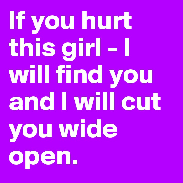 If you hurt this girl - I will find you and I will cut you wide open. 