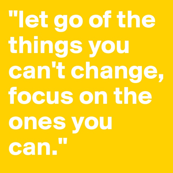 "let go of the things you can't change, focus on the ones you can."