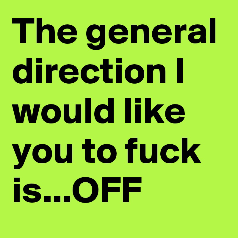 The general direction I would like you to fuck is...OFF