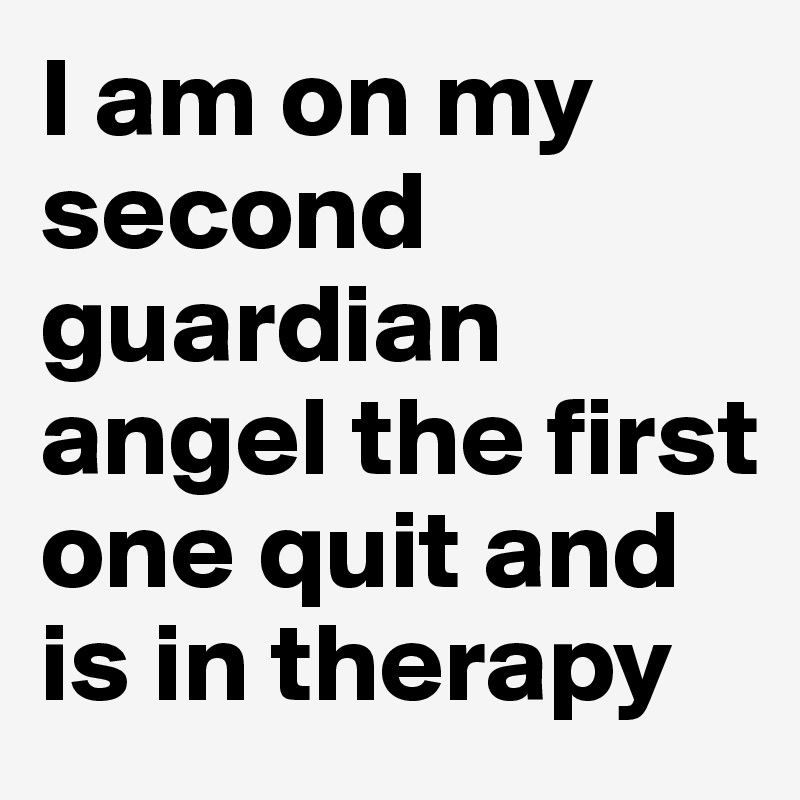 I am on my second guardian angel the first one quit and is in therapy