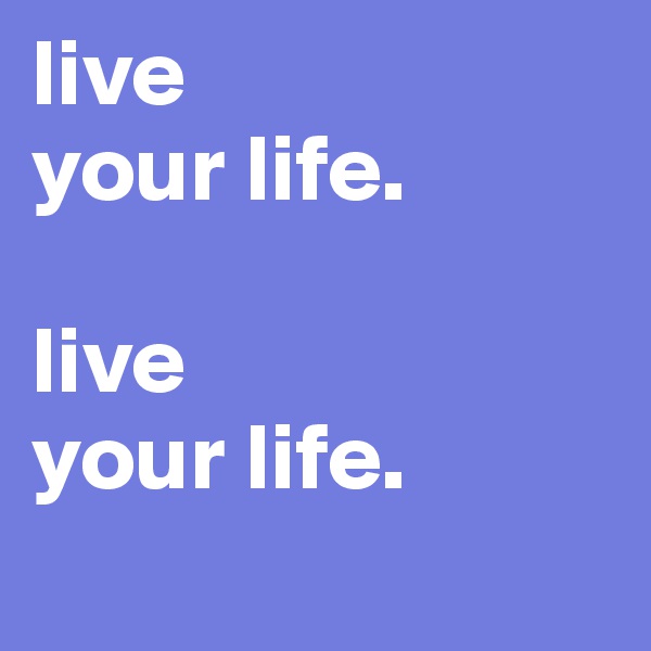 live 
your life.

live
your life.
