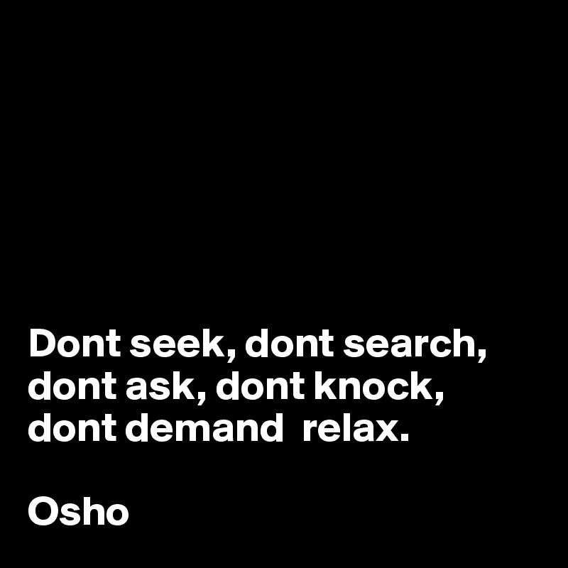 






Dont seek, dont search, dont ask, dont knock, dont demand  relax.

Osho