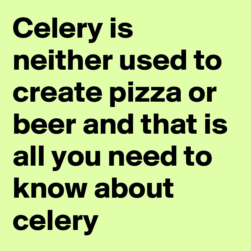 Celery is neither used to create pizza or beer and that is all you need to know about celery