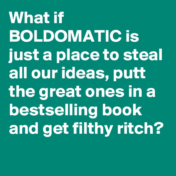 What if BOLDOMATIC is just a place to steal all our ideas, putt the great ones in a bestselling book and get filthy ritch?