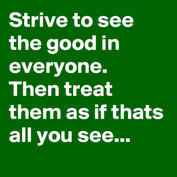 Strive to see the good in everyone.
Then treat them as if thats all you see...