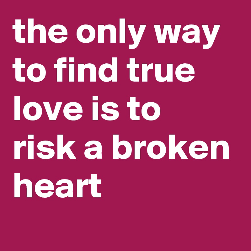 the only way to find true love is to risk a broken heart