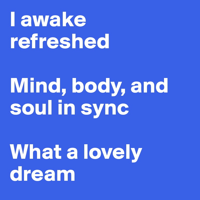 I awake refreshed

Mind, body, and soul in sync

What a lovely dream