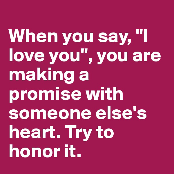 
When you say, "I love you", you are making a promise with someone else's heart. Try to honor it.
