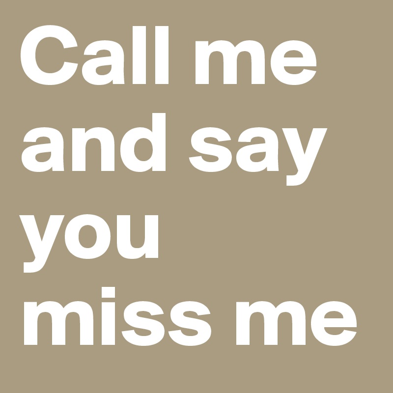 Call me and say you miss me
