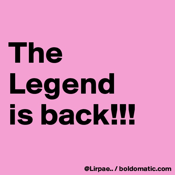 
The Legend
is back!!!

