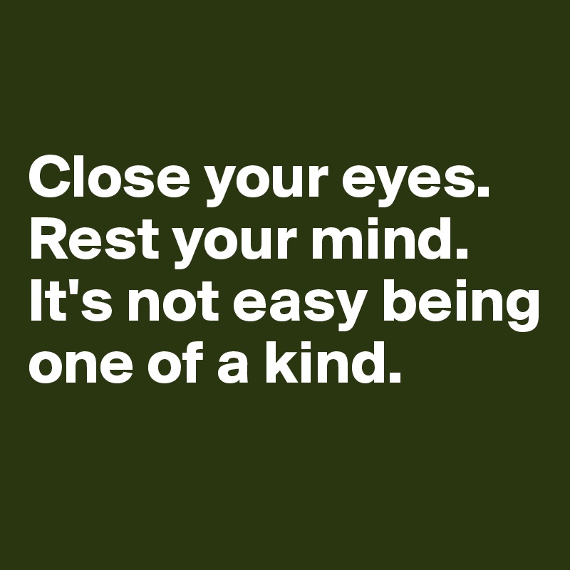 

Close your eyes. 
Rest your mind. 
It's not easy being one of a kind. 

