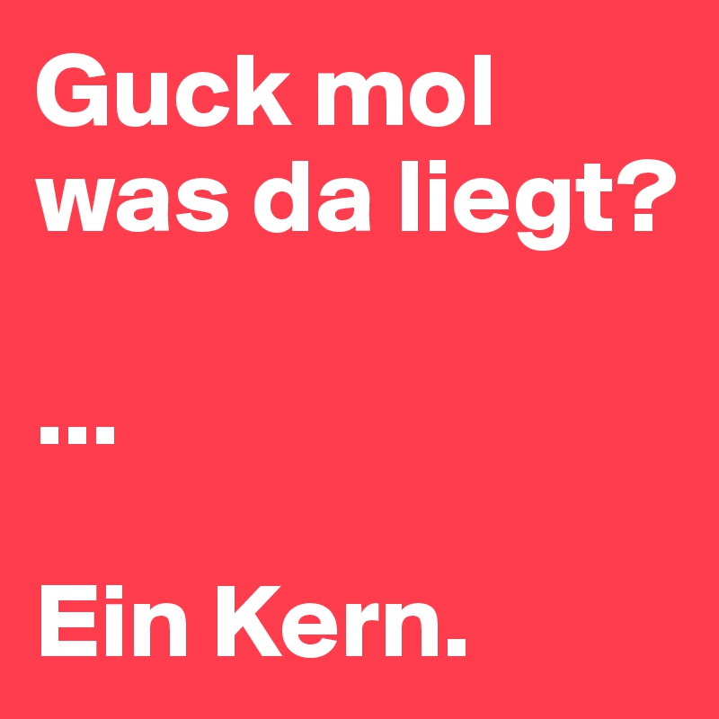 Guck mol was da liegt?

...

Ein Kern.