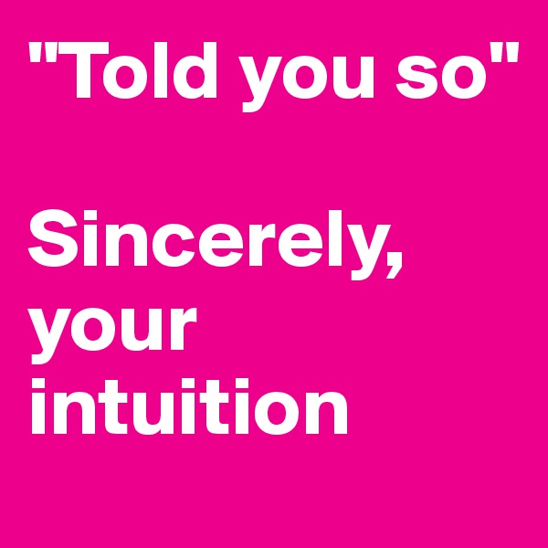 "Told you so"

Sincerely,
your intuition