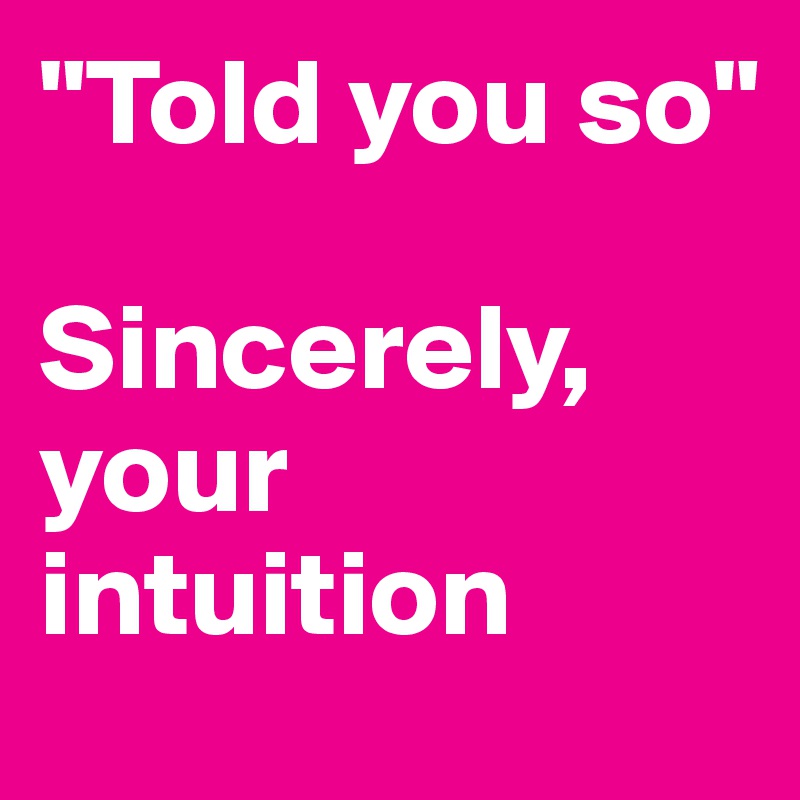 "Told you so"

Sincerely,
your intuition