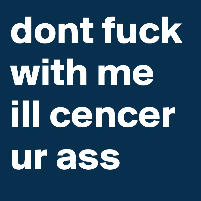dont fuck with me ill cencer ur ass