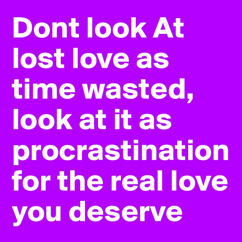 Dont look At lost love as time wasted, look at it as procrastination for the real love you deserve 