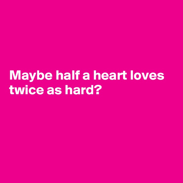 



Maybe half a heart loves twice as hard?




