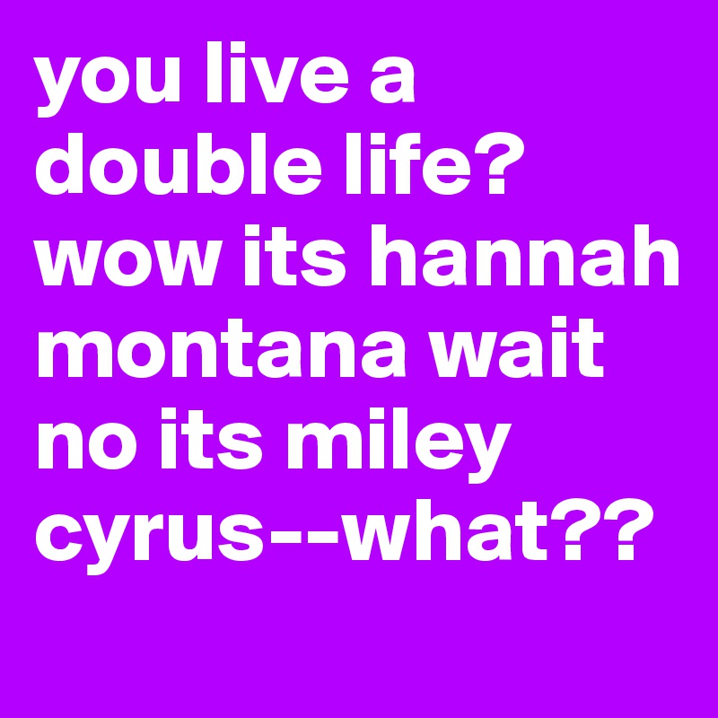 you live a double life? 
wow its hannah montana wait no its miley cyrus--what??