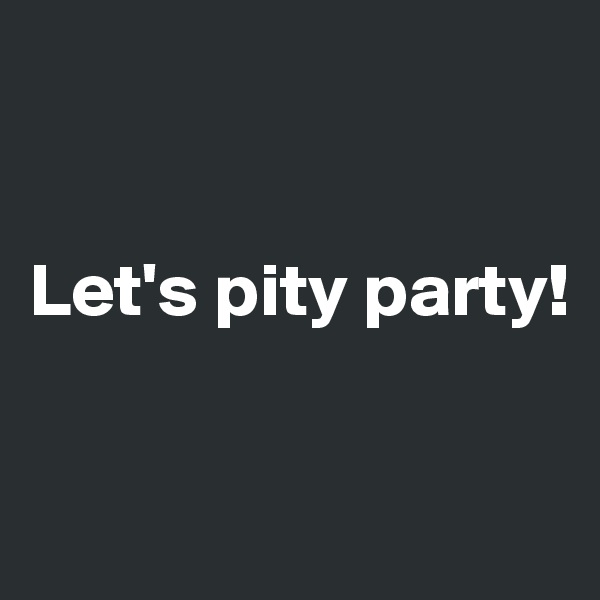 


Let's pity party!


