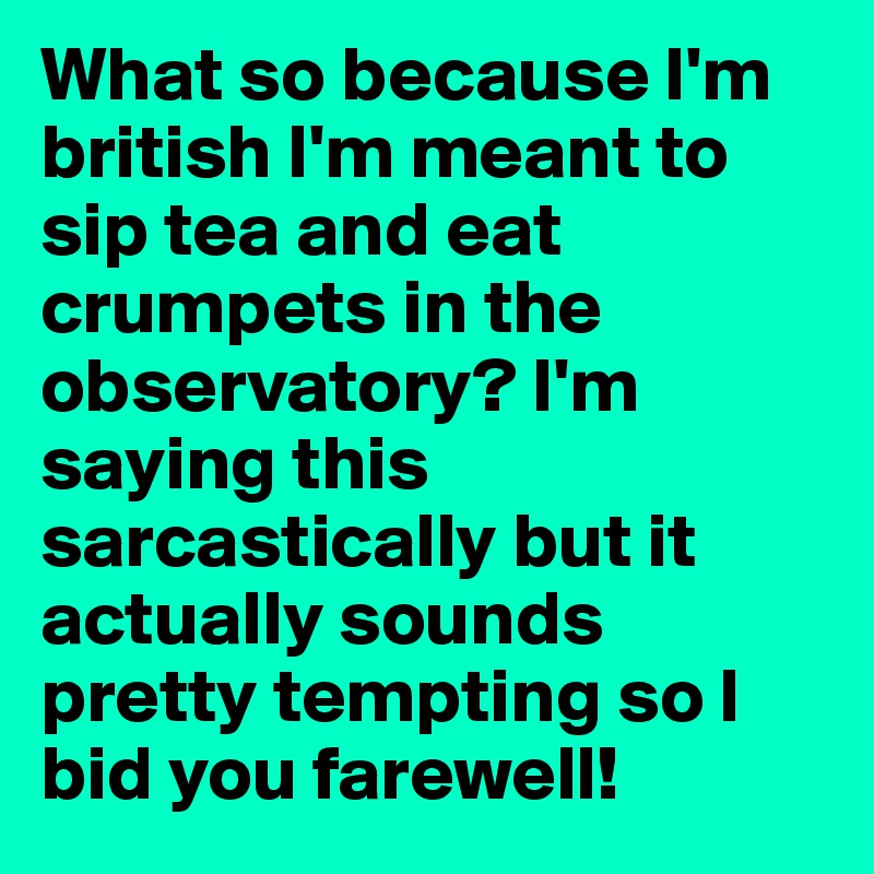 What so because I'm british I'm meant to sip tea and eat crumpets in the observatory? I'm saying this sarcastically but it actually sounds pretty tempting so I bid you farewell!