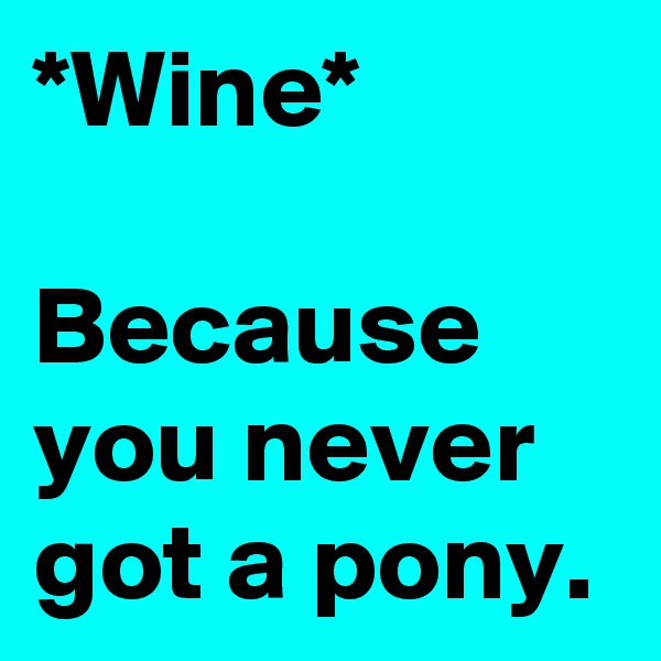 *Wine*

Because you never got a pony.
