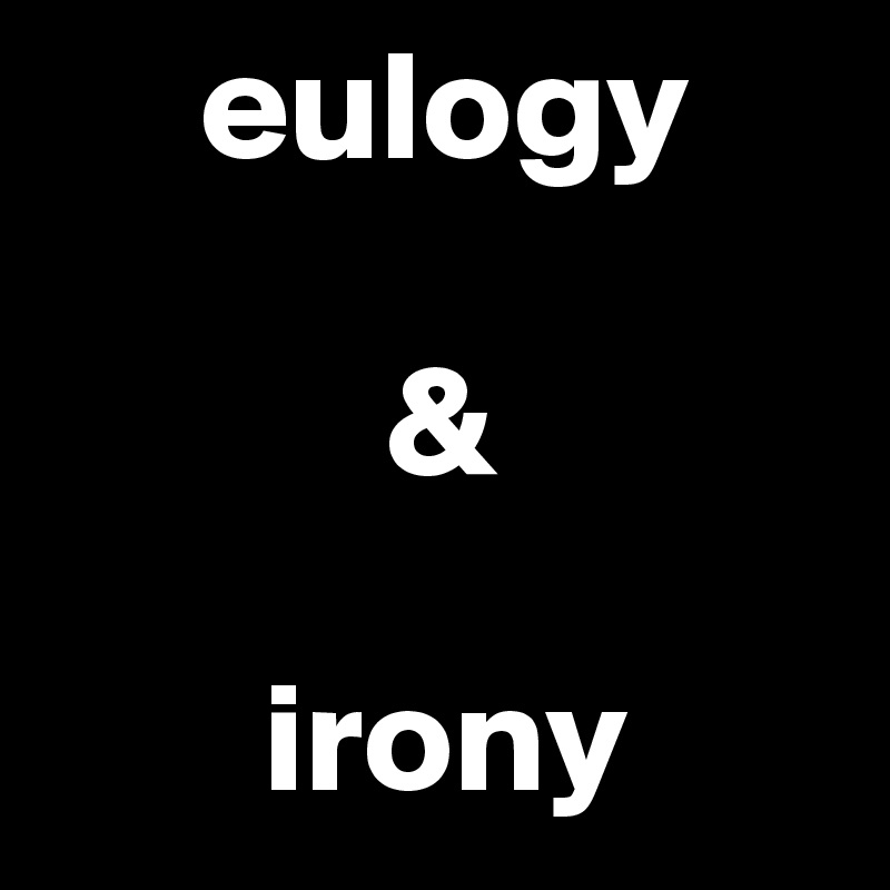      eulogy

           &

       irony