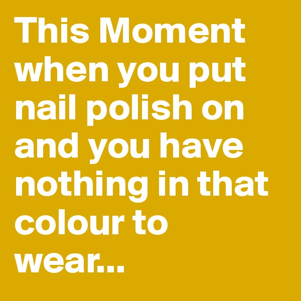 This Moment when you put nail polish on and you have nothing in that colour to wear...