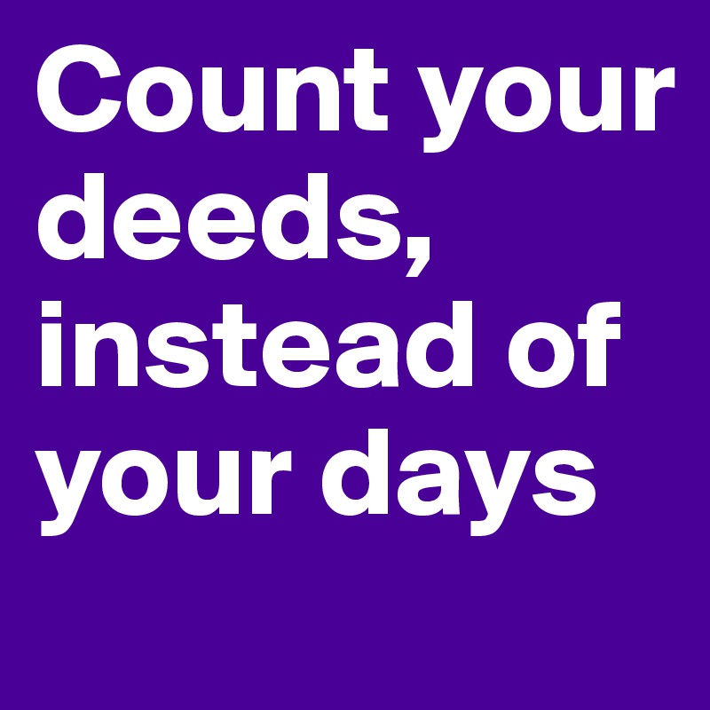 Count your deeds,
instead of your days