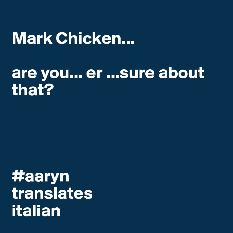 
Mark Chicken...

are you... er ...sure about that?




#aaryn
translates
italian