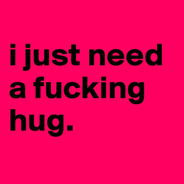
i just need a fucking hug.   
