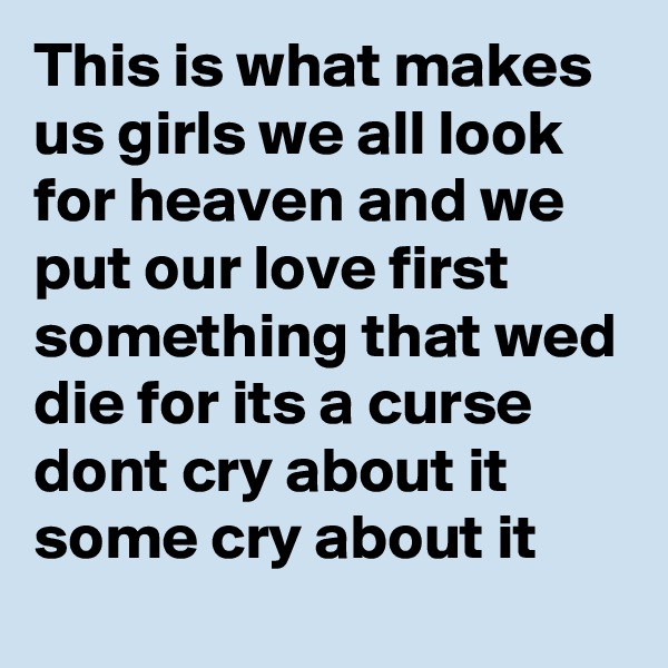 This is what makes us girls we all look for heaven and we put our love first something that wed die for its a curse dont cry about it some cry about it