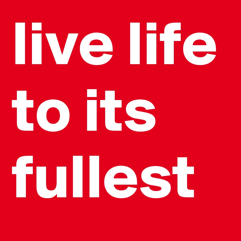live life to its fullest 