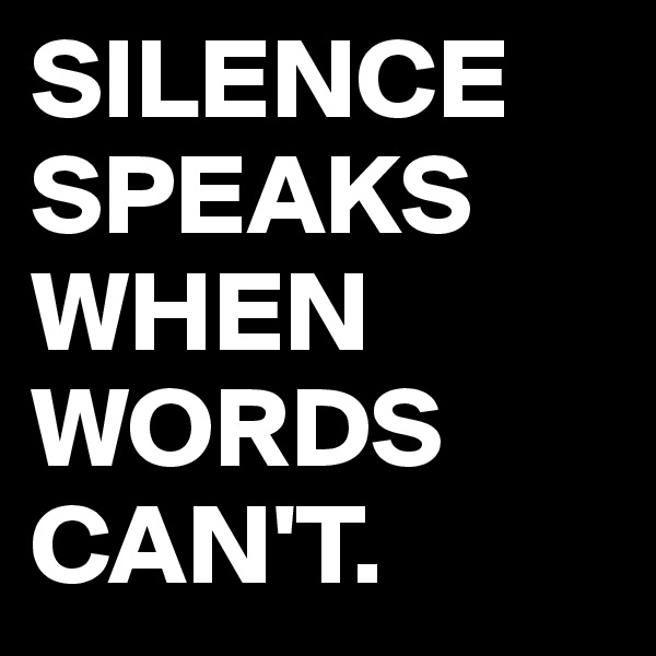 SILENCE SPEAKS WHEN WORDS CAN'T.