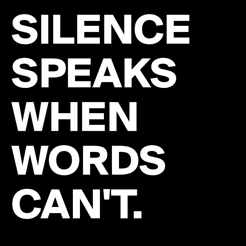 SILENCE SPEAKS WHEN WORDS CAN'T.