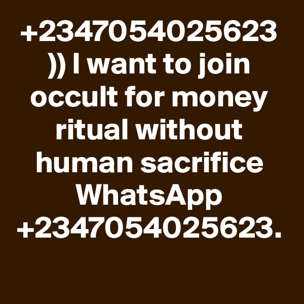 +2347054025623 )) I want to join occult for money ritual without human sacrifice WhatsApp +2347054025623.