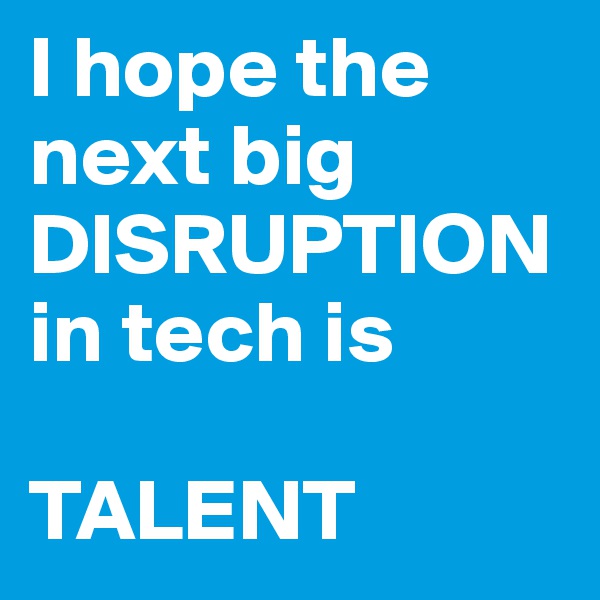 I hope the next big DISRUPTION in tech is

TALENT