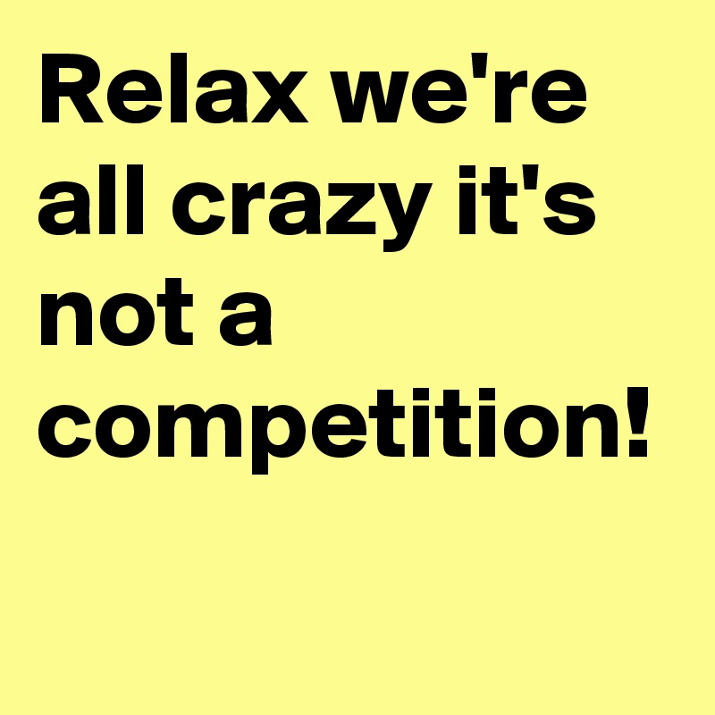 Relax we're all crazy it's not a competition! 
