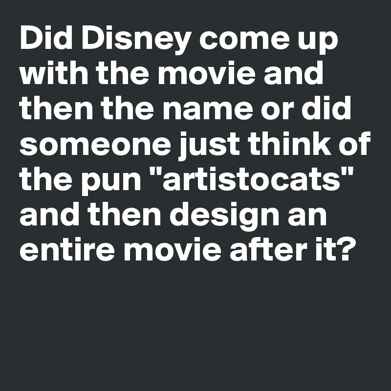 Did Disney come up with the movie and then the name or did someone just think of the pun "artistocats" and then design an entire movie after it?

