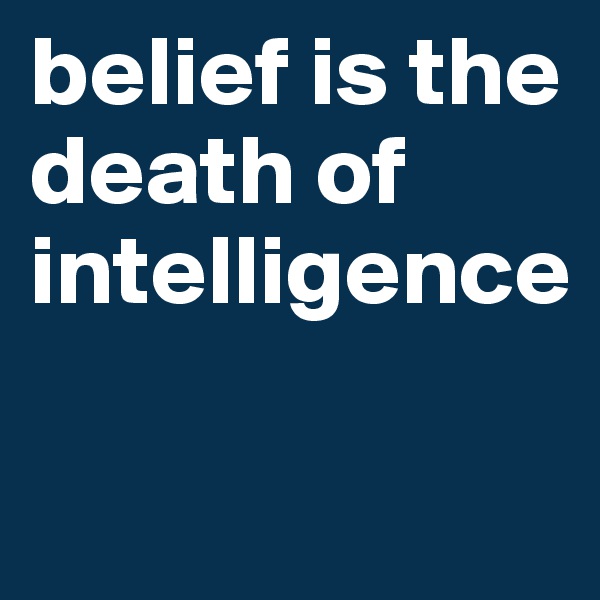belief is the death of intelligence


